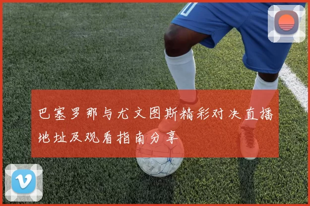 巴塞罗那与尤文图斯精彩对决直播地址及观看指南分享