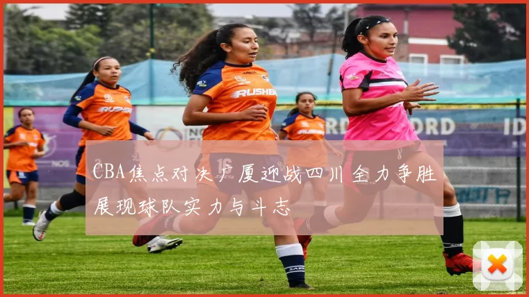 CBA焦点对决广厦迎战四川全力争胜展现球队实力与斗志