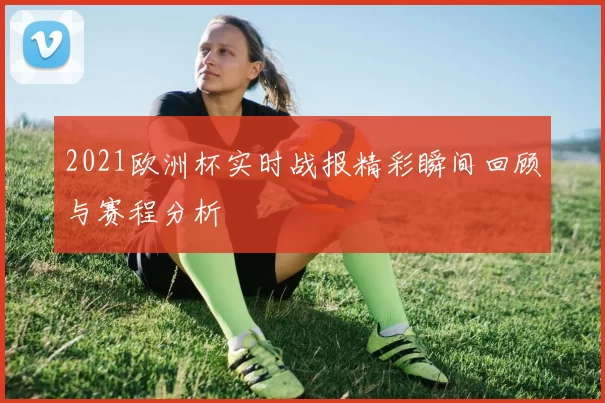 2021欧洲杯实时战报精彩瞬间回顾与赛程分析