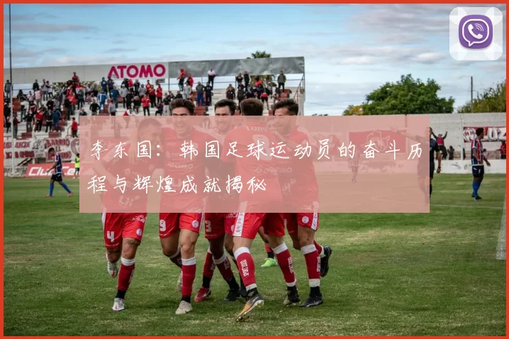李东国：韩国足球运动员的奋斗历程与辉煌成就揭秘