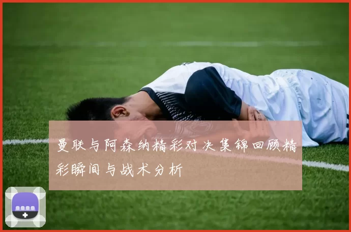 曼联与阿森纳精彩对决集锦回顾精彩瞬间与战术分析