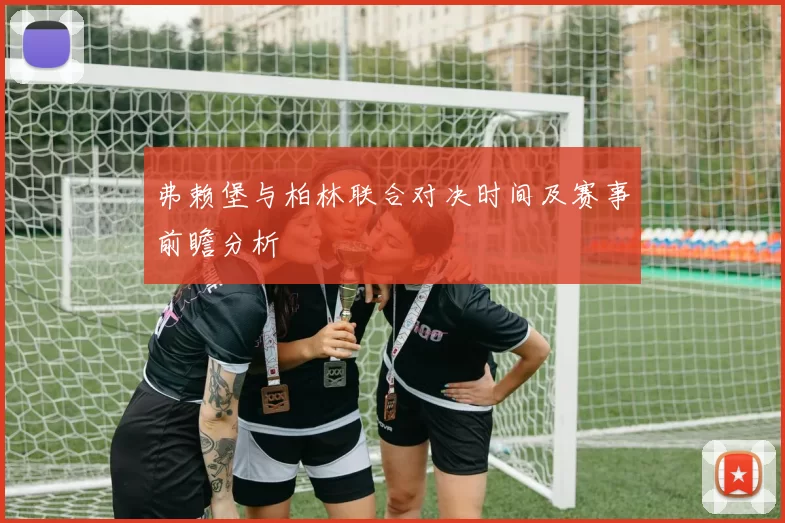 弗赖堡与柏林联合对决时间及赛事前瞻分析