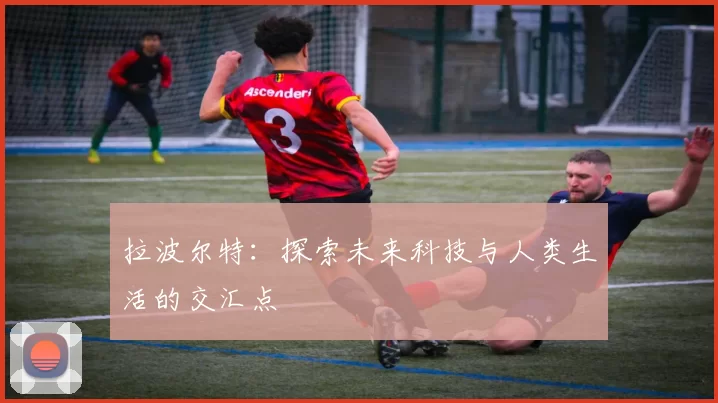 拉波尔特：探索未来科技与人类生活的交汇点