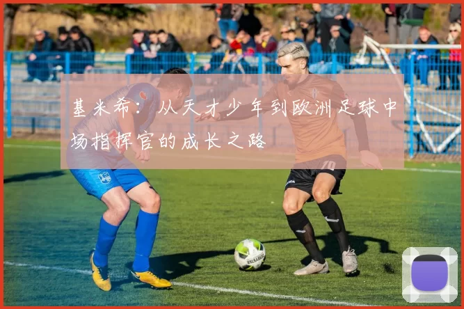 基米希：从天才少年到欧洲足球中场指挥官的成长之路