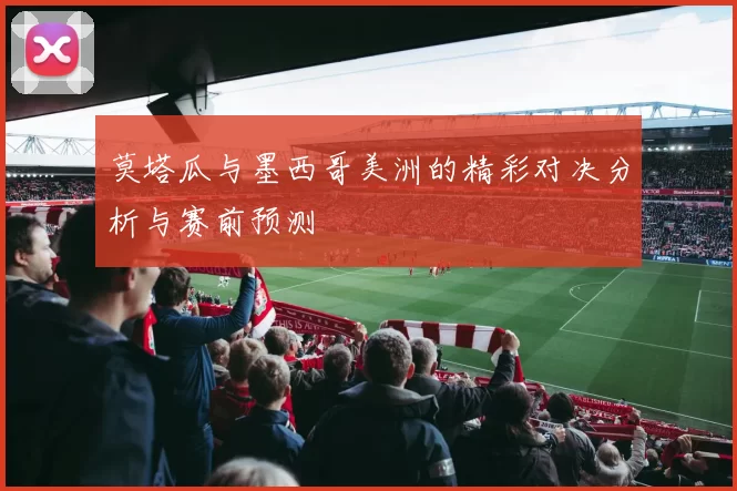 莫塔瓜与墨西哥美洲的精彩对决分析与赛前预测