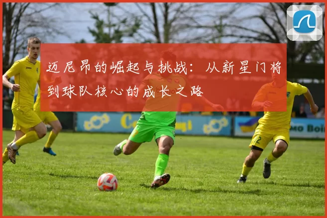 迈尼昂的崛起与挑战：从新星门将到球队核心的成长之路