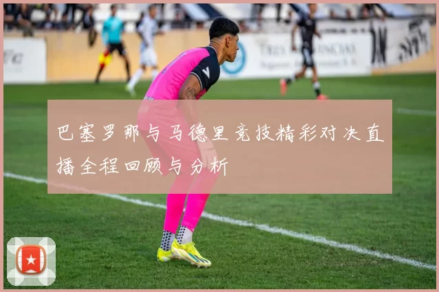 巴塞罗那与马德里竞技精彩对决直播全程回顾与分析